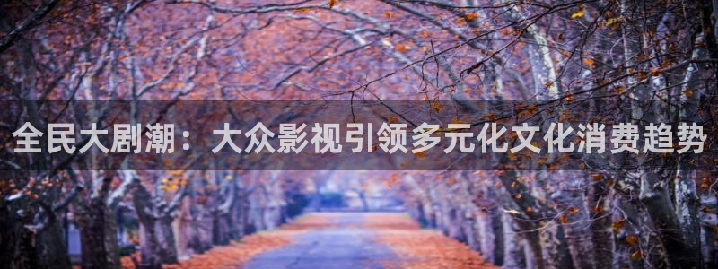 秋霞影音在线播放：全民大剧潮：大众影视引领多元化文化消费趋势