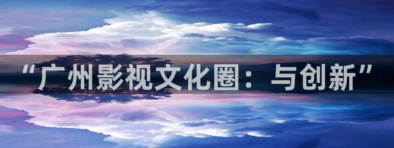 秋霞网站伦理片：“广州影视文化圈：与创新”