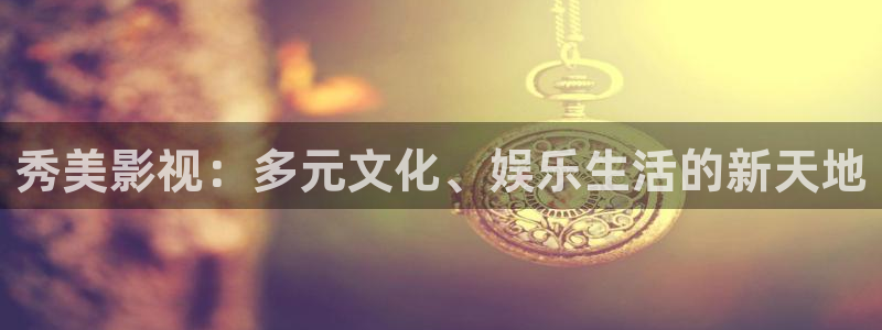 秋霞影院26：秀美影视：多元文化、娱乐生活的新天地