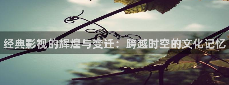 秋霞看电影：经典影视的辉煌与变迁：跨越时空的文化记忆