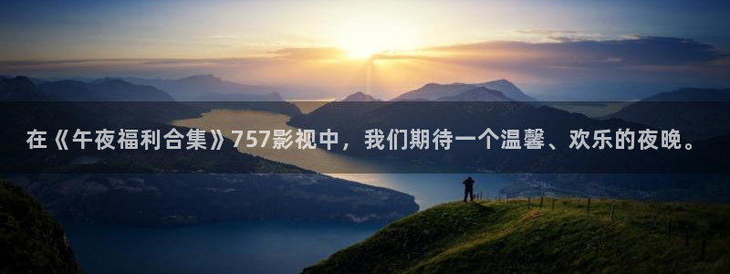 秋霞免费论理电影：在《午夜福利合集》757影视中，我们期待一个温馨、欢乐的夜晚。